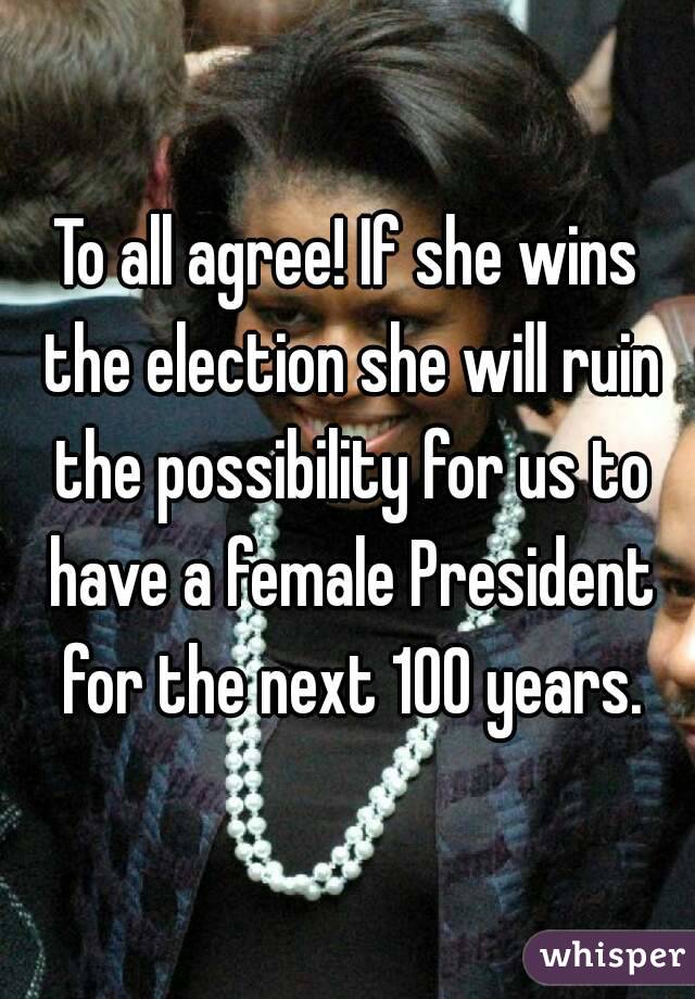 To all agree! If she wins the election she will ruin the possibility for us to have a female President for the next 100 years.