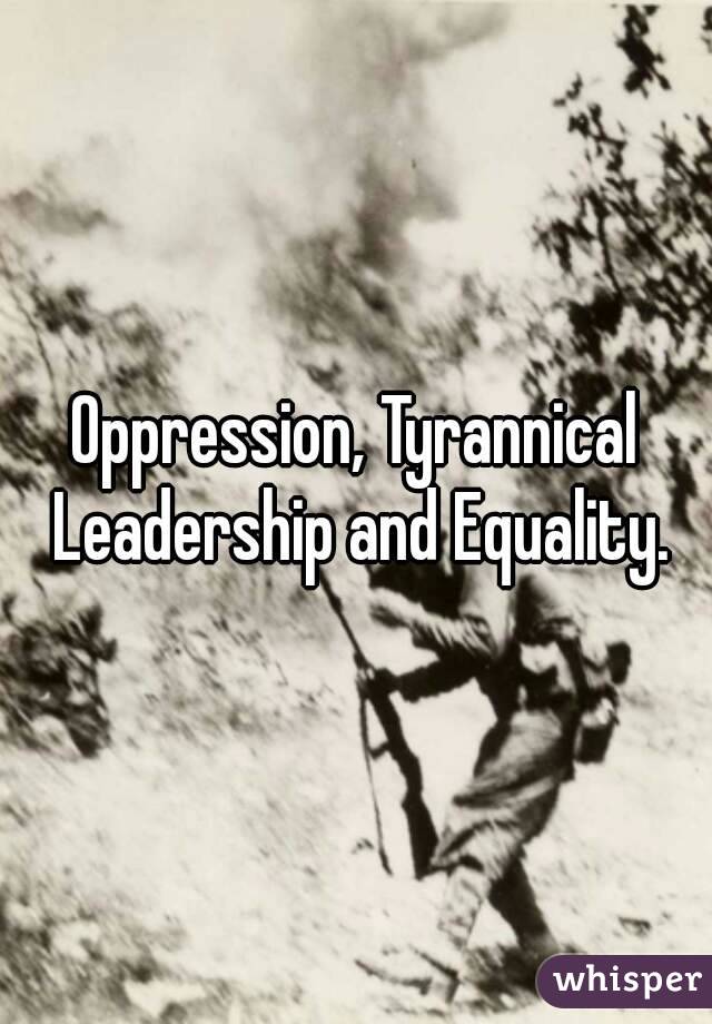 Oppression, Tyrannical Leadership and Equality.