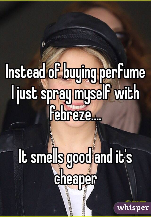 Instead of buying perfume I just spray myself with febreze.... 

It smells good and it's cheaper