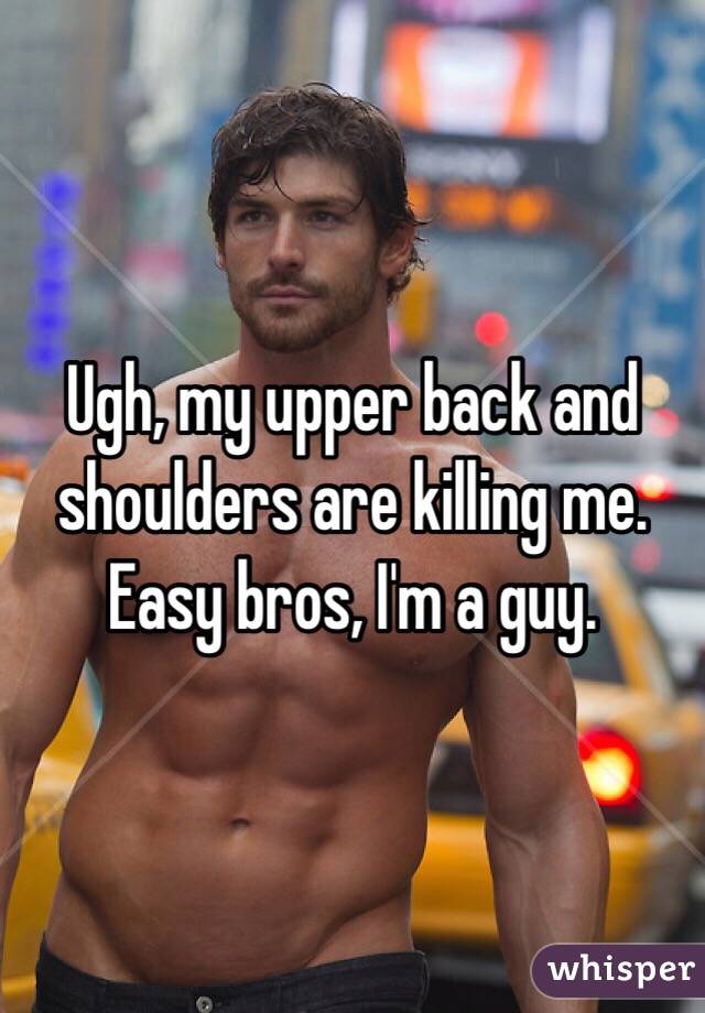 Ugh, my upper back and shoulders are killing me. Easy bros, I'm a guy.
