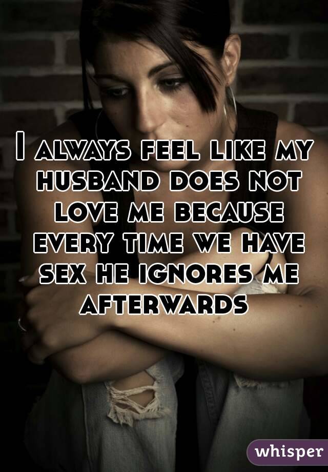 I always feel like my husband does not love me because every time we have sex he ignores me afterwards 