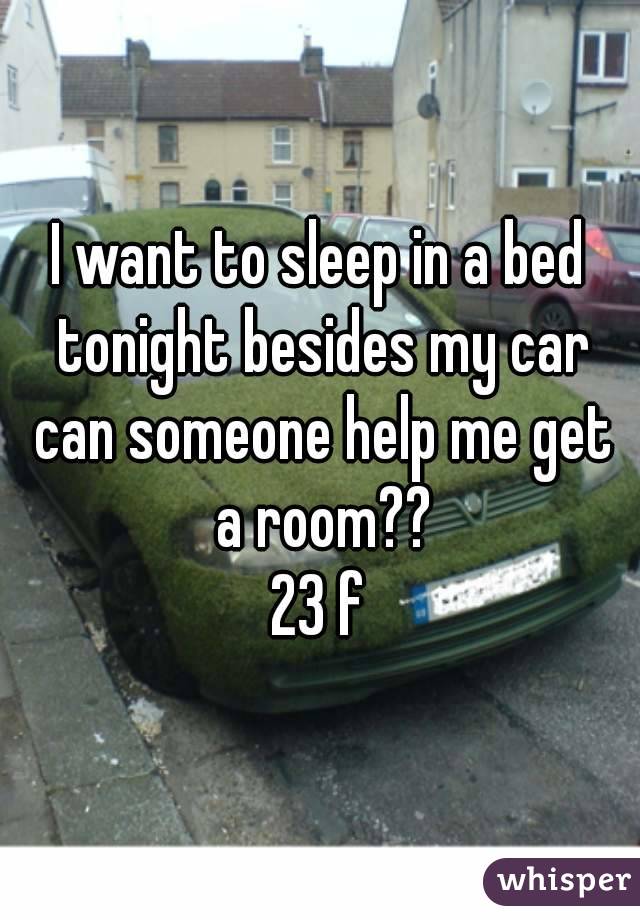 I want to sleep in a bed tonight besides my car can someone help me get a room??
23 f