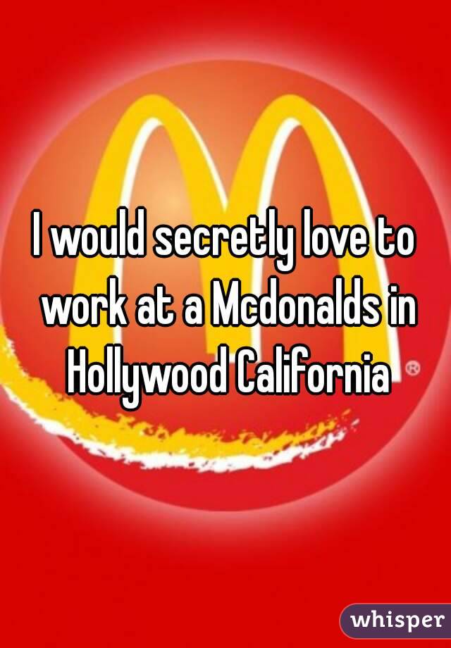 I would secretly love to work at a Mcdonalds in Hollywood California