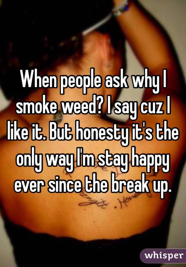 When people ask why I smoke weed? I say cuz I like it. But honesty it's the only way I'm stay happy ever since the break up. 