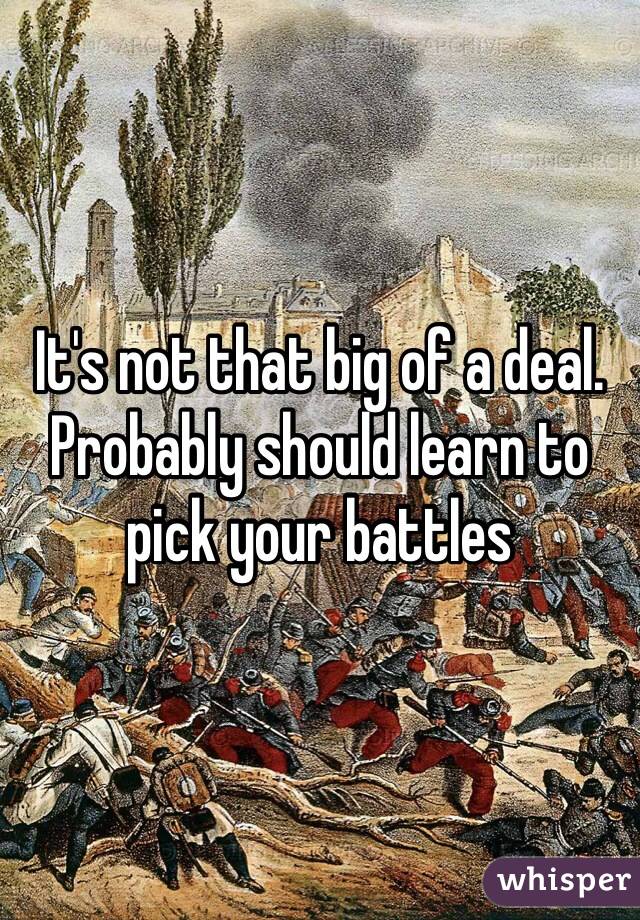 It's not that big of a deal. Probably should learn to pick your battles