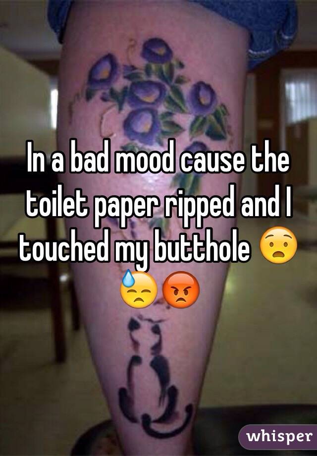 In a bad mood cause the toilet paper ripped and I touched my butthole 😧😓😡