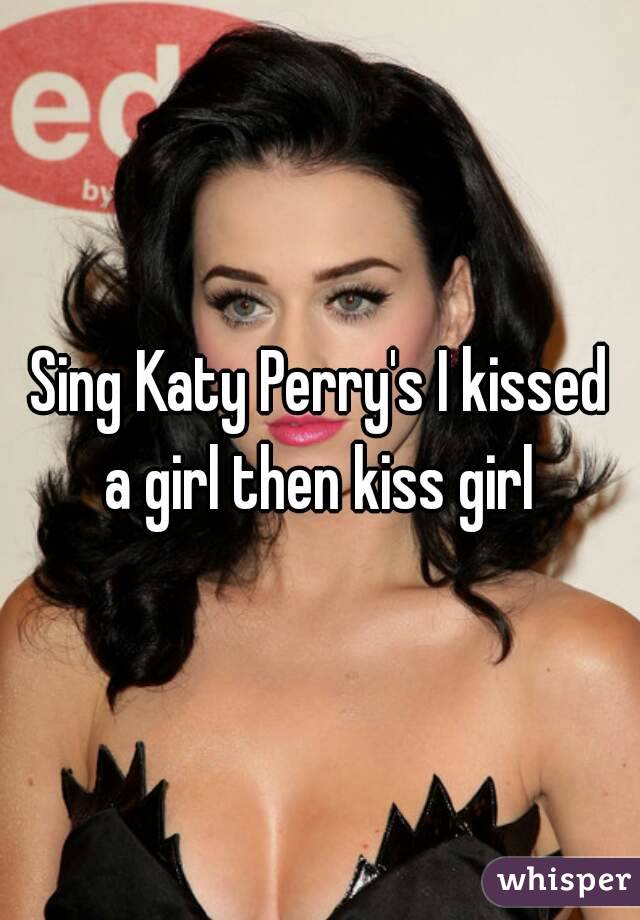 Sing Katy Perry's I kissed a girl then kiss girl 