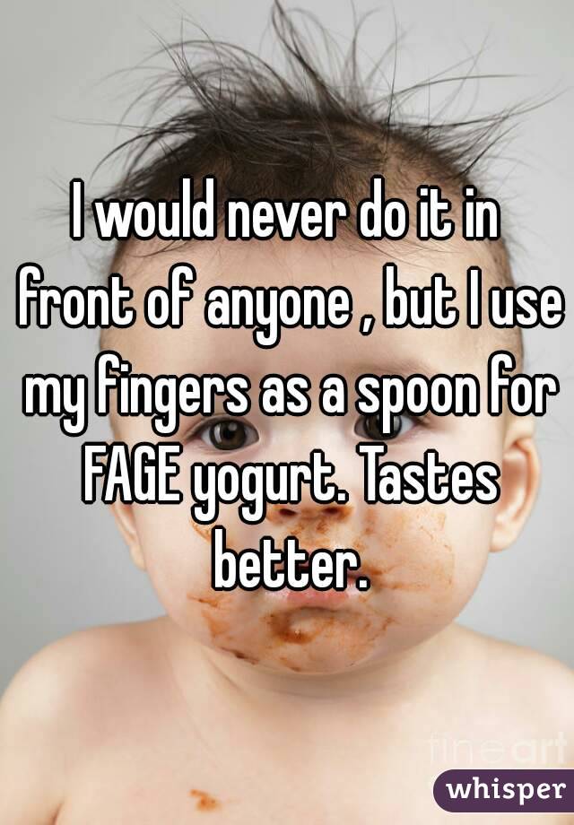 I would never do it in front of anyone , but I use my fingers as a spoon for FAGE yogurt. Tastes better.