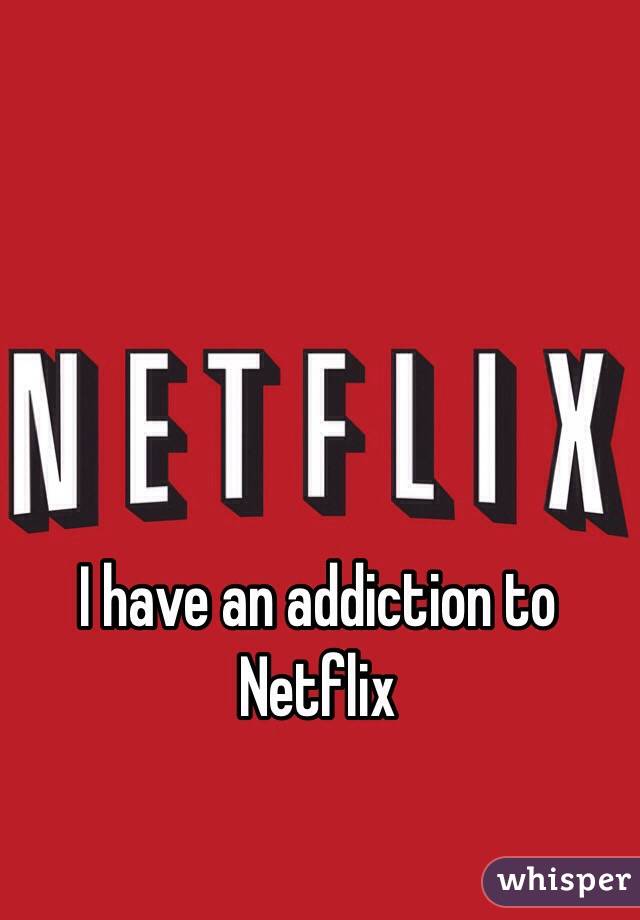 I have an addiction to Netflix
