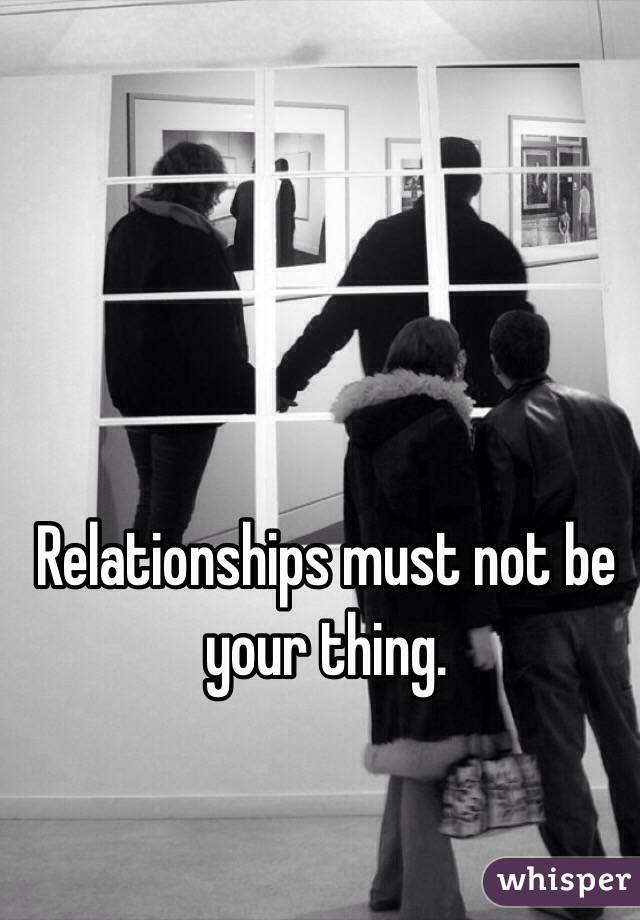 Relationships must not be your thing. 