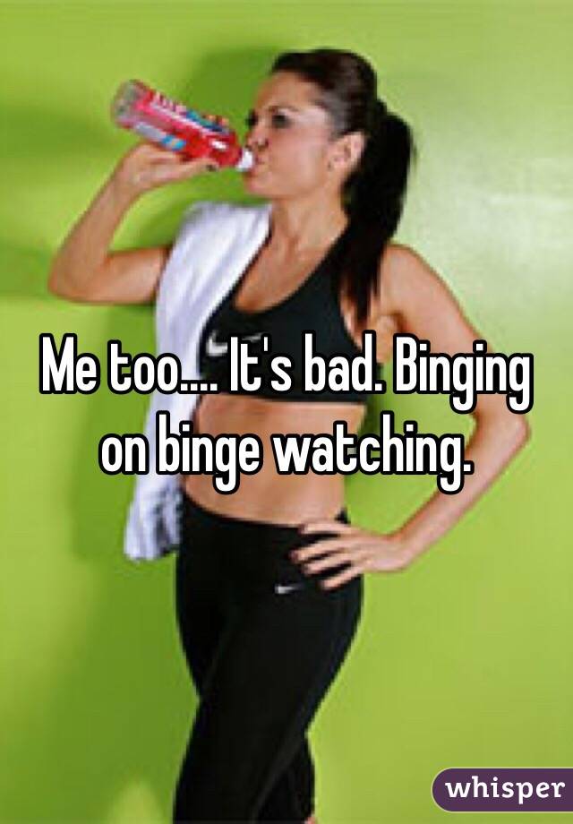Me too.... It's bad. Binging on binge watching. 