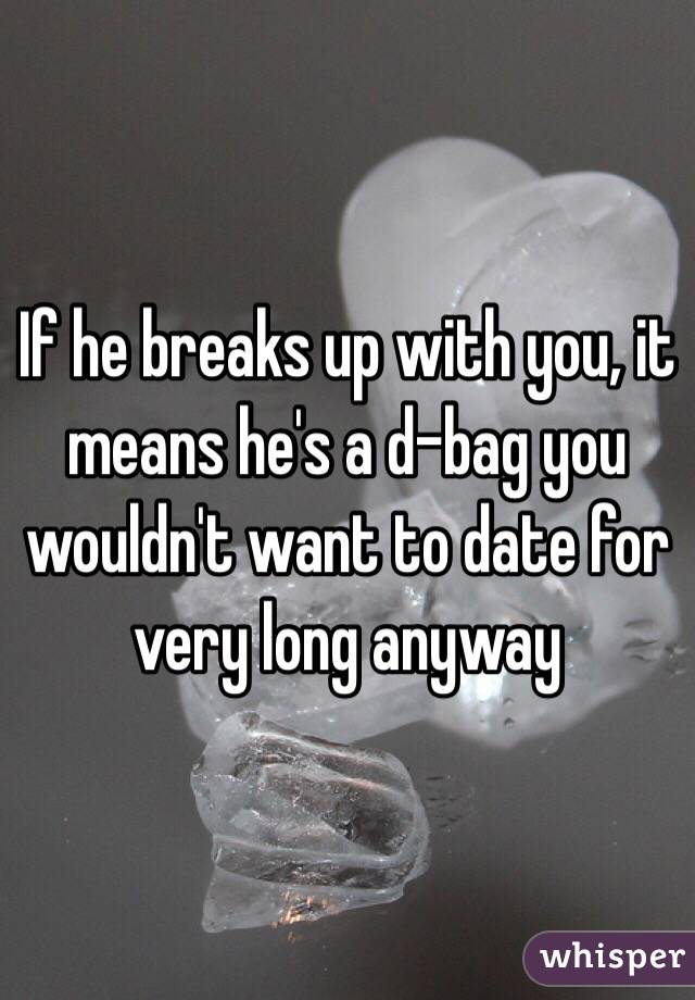 If he breaks up with you, it means he's a d-bag you wouldn't want to date for very long anyway 