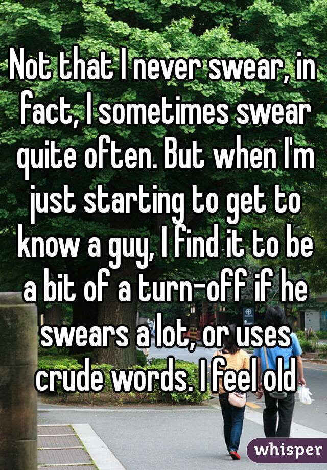 Not that I never swear, in fact, I sometimes swear quite often. But when I'm just starting to get to know a guy, I find it to be a bit of a turn-off if he swears a lot, or uses crude words. I feel old