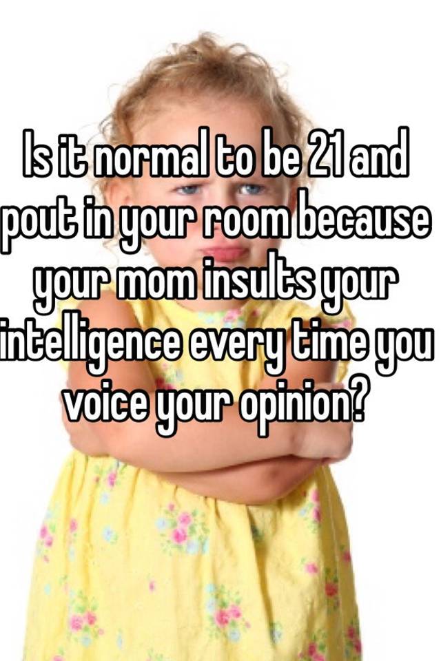 is-it-normal-to-be-21-and-pout-in-your-room-because-your-mom-insults