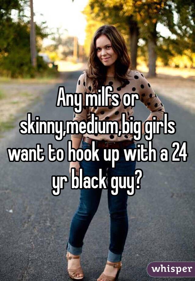 Any milfs or skinny,medium,big girls want to hook up with a 24 yr black guy? 