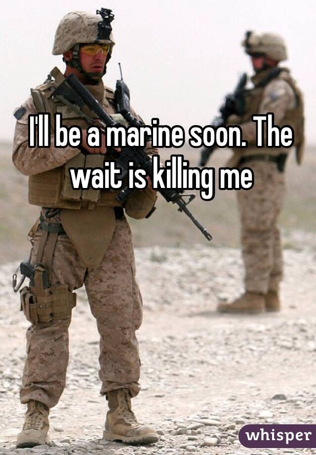 I'll be a marine soon. The wait is killing me