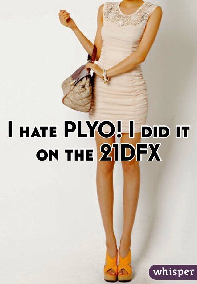 I hate PLYO! I did it on the 21DFX 
