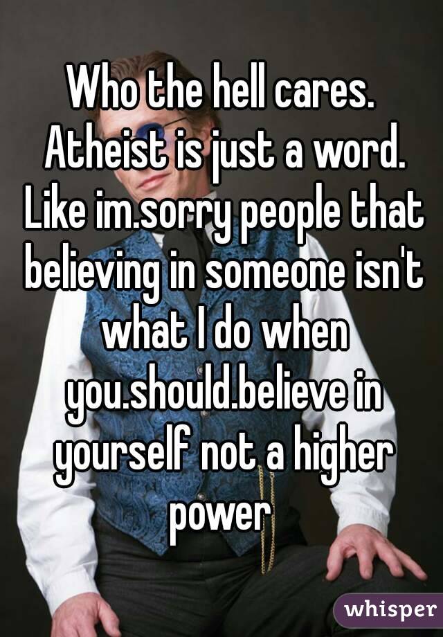 Who the hell cares. Atheist is just a word. Like im.sorry people that believing in someone isn't what I do when you.should.believe in yourself not a higher power 