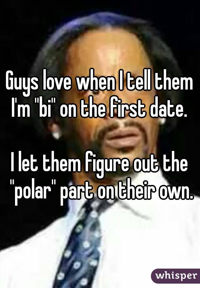 Guys love when I tell them I'm "bi" on the first date. 

I let them figure out the "polar" part on their own.