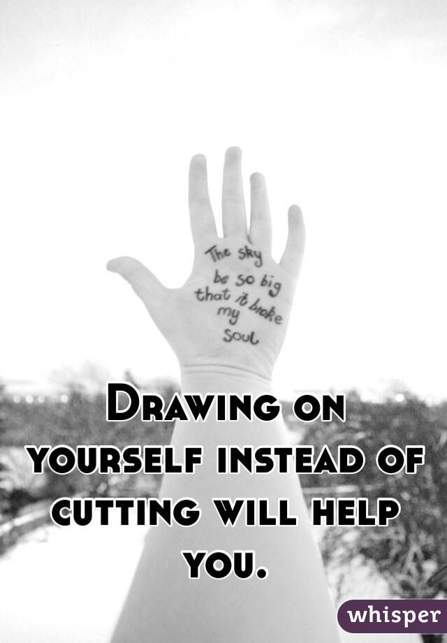 Drawing on yourself instead of cutting will help you.