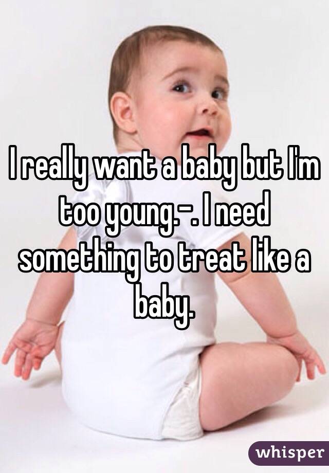 I really want a baby but I'm too young.-. I need something to treat like a baby.