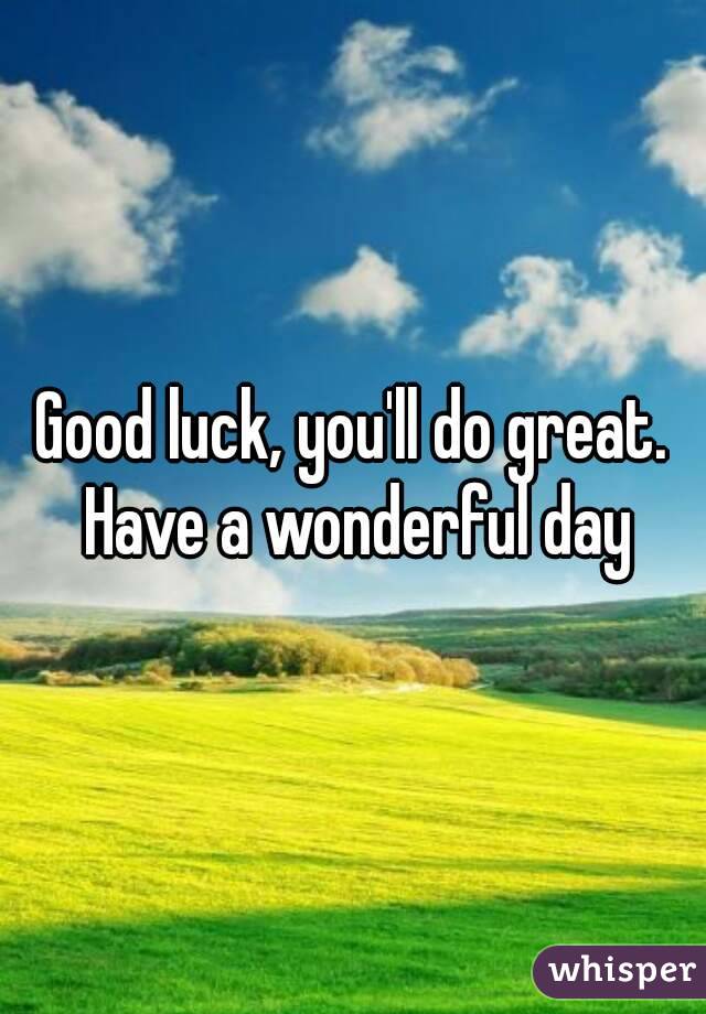Good luck, you'll do great. Have a wonderful day