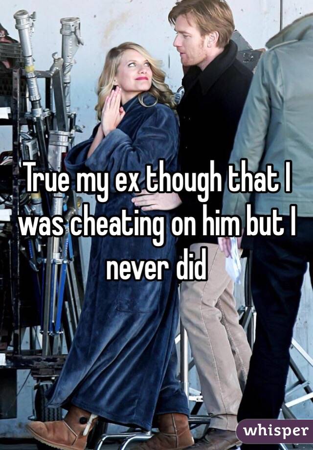 True my ex though that I was cheating on him but I never did