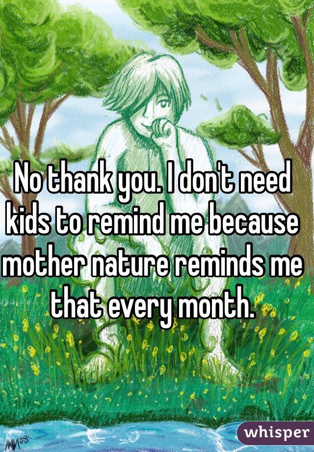 No thank you. I don't need kids to remind me because mother nature reminds me that every month.