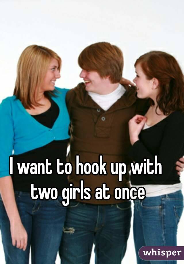 I want to hook up with two girls at once