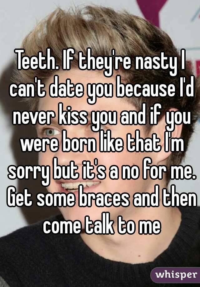 Teeth. If they're nasty I can't date you because I'd never kiss you and if you were born like that I'm sorry but it's a no for me. Get some braces and then come talk to me