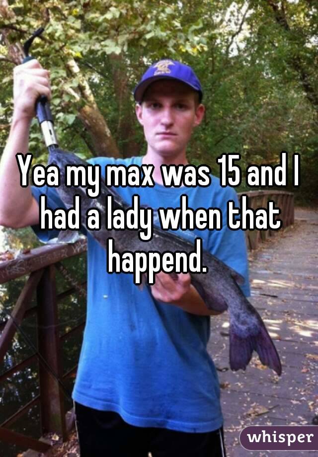 Yea my max was 15 and I had a lady when that happend. 