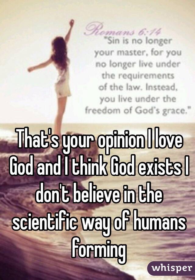 That's your opinion I love God and I think God exists I don't believe in the scientific way of humans forming