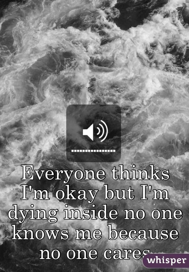 Everyone thinks I'm okay but I'm dying inside no one knows me because no one cares