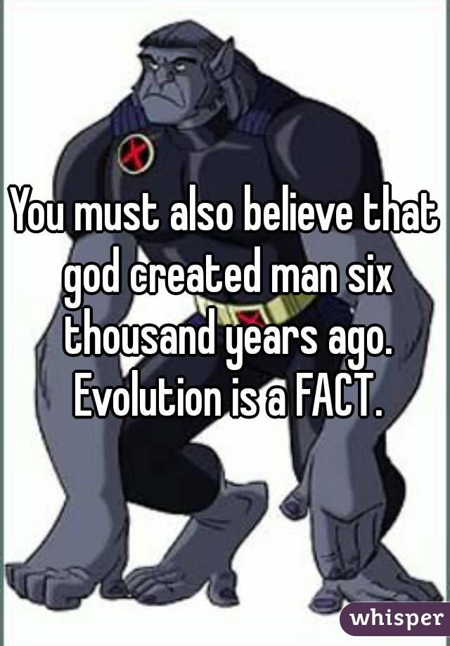 You must also believe that god created man six thousand years ago. Evolution is a FACT.