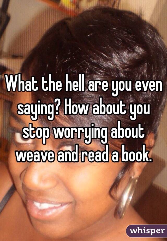 What the hell are you even saying? How about you stop worrying about weave and read a book.