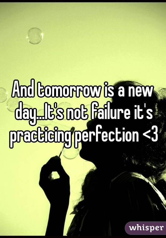 And tomorrow is a new day...It's not failure it's practicing perfection <3