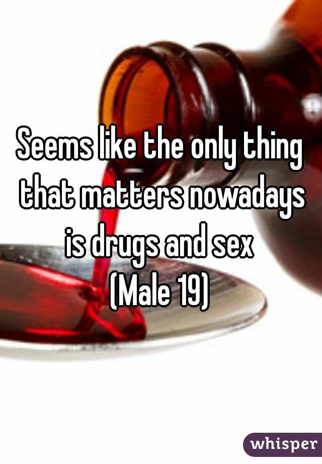 Seems like the only thing that matters nowadays is drugs and sex 
(Male 19)