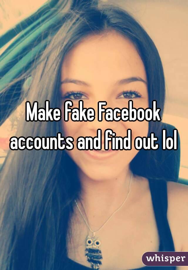 Make fake Facebook accounts and find out lol 