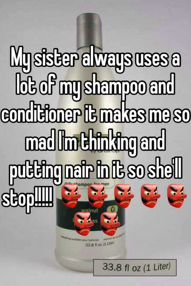 my-sister-always-uses-a-lot-of-my-shampoo-and-conditioner-it-makes-me