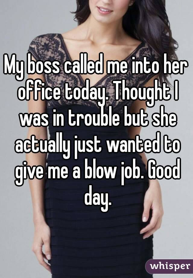 My boss called me into her office today. Thought I was in trouble but she actually just wanted to give me a blow job. Good day.