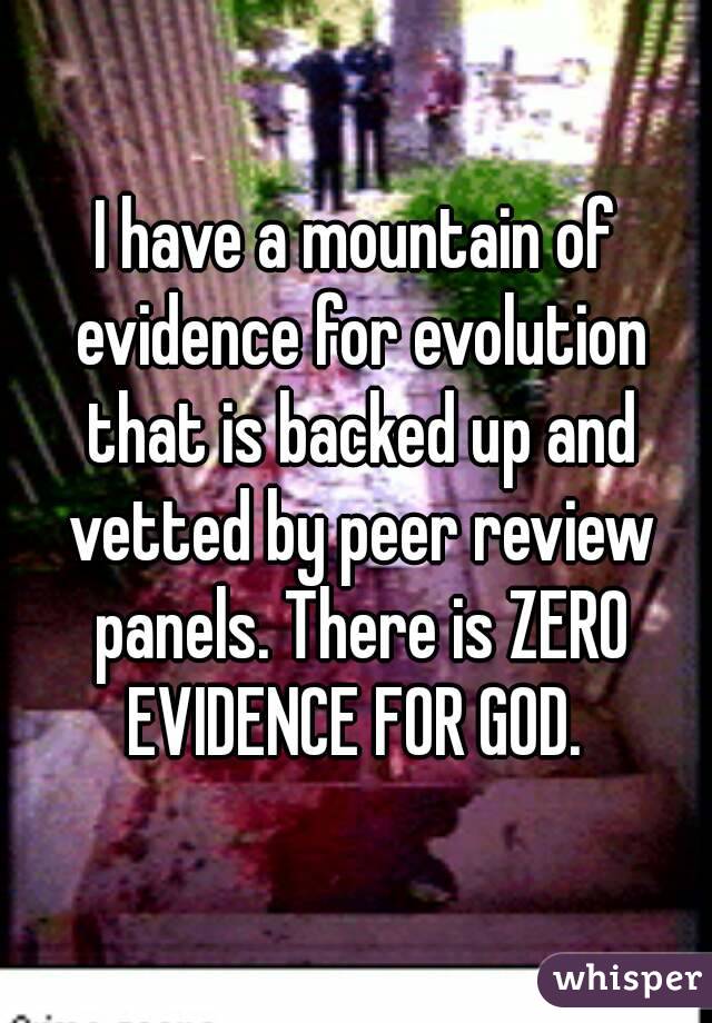 I have a mountain of evidence for evolution that is backed up and vetted by peer review panels. There is ZERO EVIDENCE FOR GOD. 