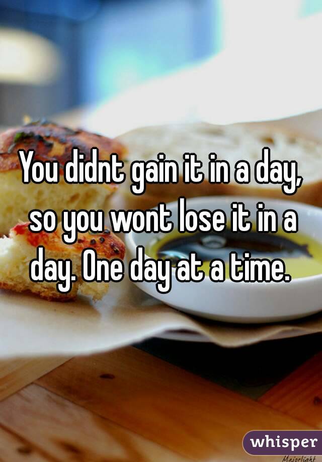 You didnt gain it in a day, so you wont lose it in a day. One day at a time. 