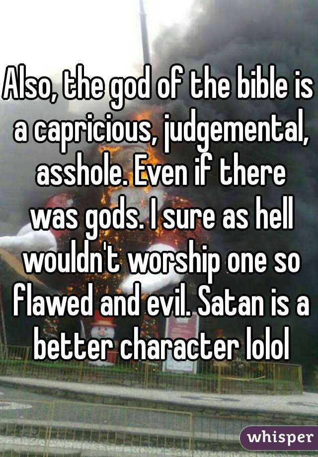 Also, the god of the bible is a capricious, judgemental, asshole. Even if there was gods. I sure as hell wouldn't worship one so flawed and evil. Satan is a better character lolol