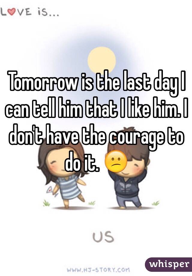 Tomorrow is the last day I can tell him that I like him. I don't have the courage to do it. 😕 