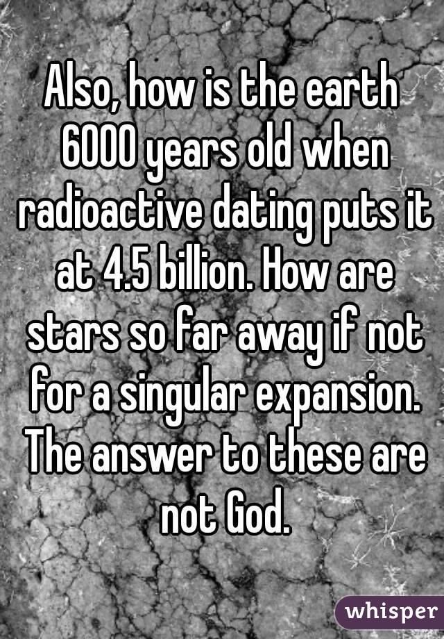 Also, how is the earth 6000 years old when radioactive dating puts it at 4.5 billion. How are stars so far away if not for a singular expansion. The answer to these are not God.