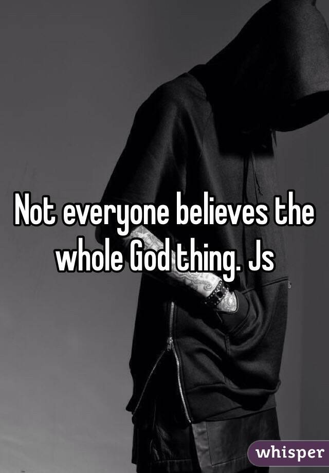Not everyone believes the whole God thing. Js 