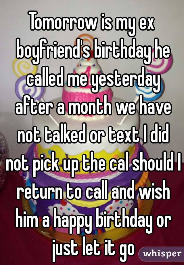 Tomorrow is my ex boyfriend's birthday he called me yesterday after a month we have not talked or text I did not pick up the cal should I return to call and wish him a happy birthday or just let it go