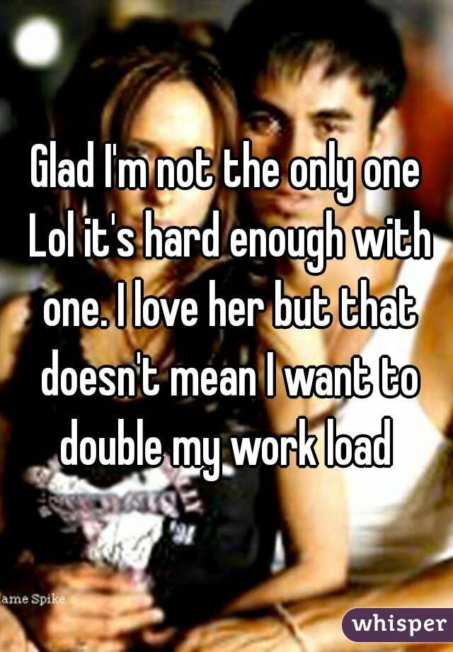 Glad I'm not the only one Lol it's hard enough with one. I love her but that doesn't mean I want to double my work load 