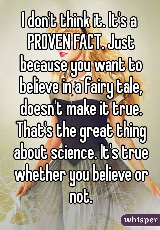 I don't think it. It's a PROVEN FACT. Just because you want to believe in a fairy tale, doesn't make it true. That's the great thing about science. It's true whether you believe or not.