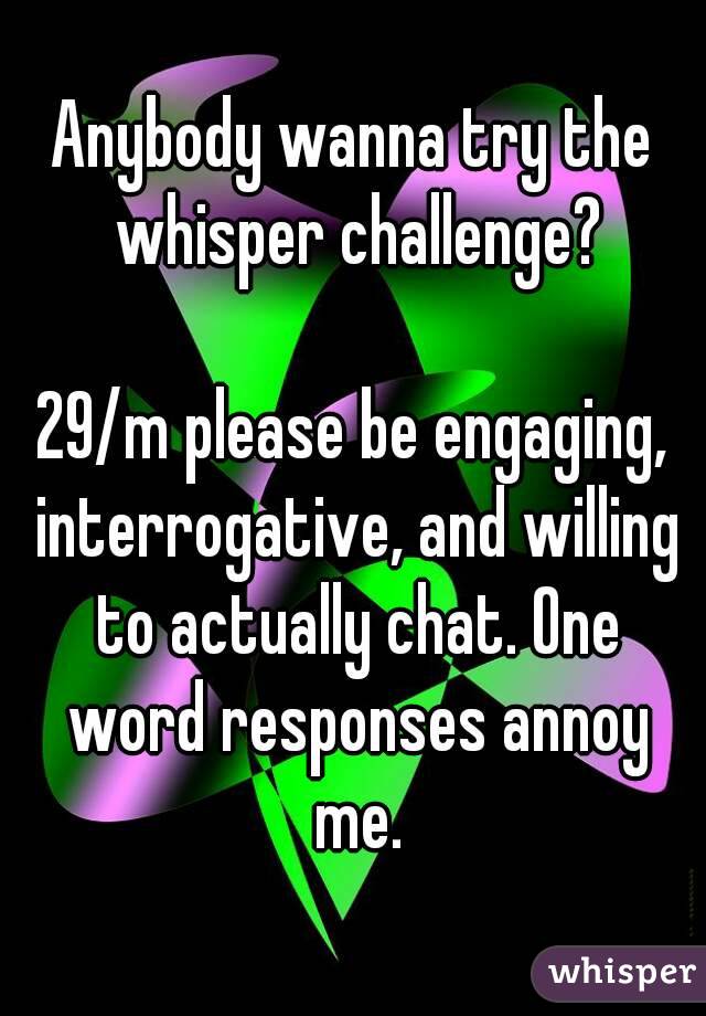 Anybody wanna try the whisper challenge?

29/m please be engaging, interrogative, and willing to actually chat. One word responses annoy me.